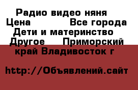 Радио видео няня  › Цена ­ 4 500 - Все города Дети и материнство » Другое   . Приморский край,Владивосток г.